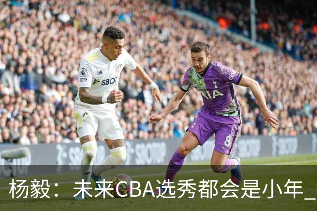 杨毅：未来CBA选秀都会是小年 教育公平更重要